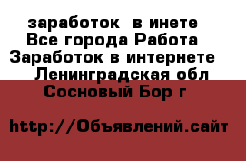  заработок  в инете - Все города Работа » Заработок в интернете   . Ленинградская обл.,Сосновый Бор г.